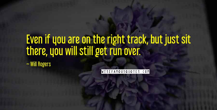 Will Rogers Quotes: Even if you are on the right track, but just sit there, you will still get run over.