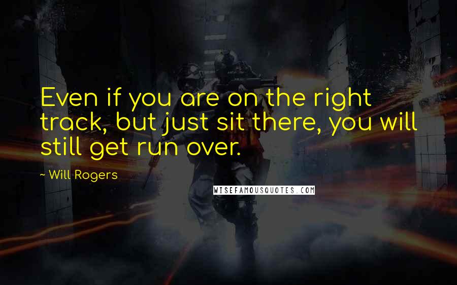 Will Rogers Quotes: Even if you are on the right track, but just sit there, you will still get run over.