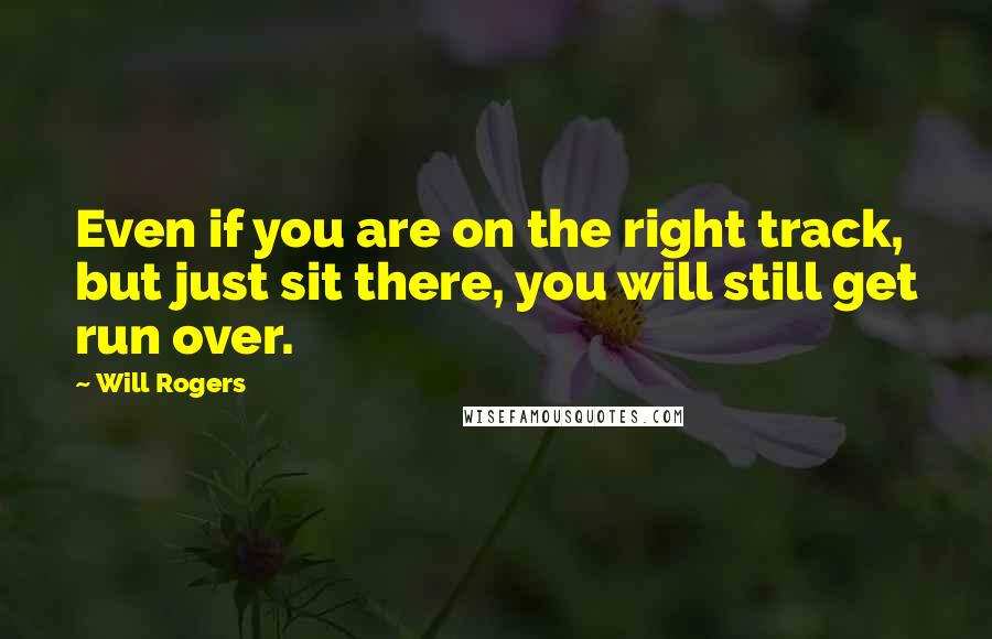 Will Rogers Quotes: Even if you are on the right track, but just sit there, you will still get run over.