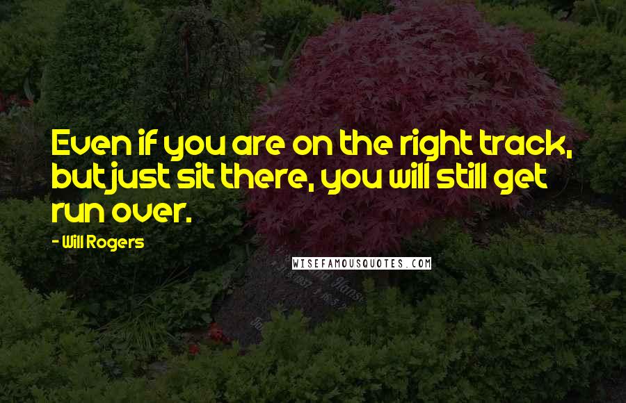 Will Rogers Quotes: Even if you are on the right track, but just sit there, you will still get run over.