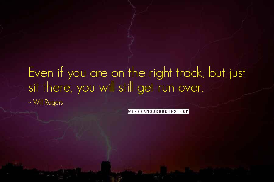 Will Rogers Quotes: Even if you are on the right track, but just sit there, you will still get run over.