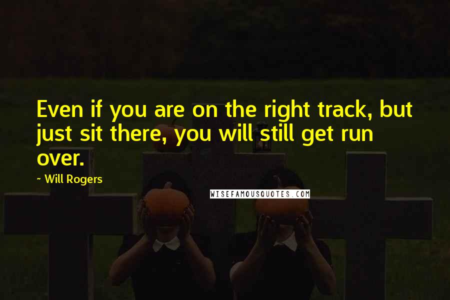 Will Rogers Quotes: Even if you are on the right track, but just sit there, you will still get run over.