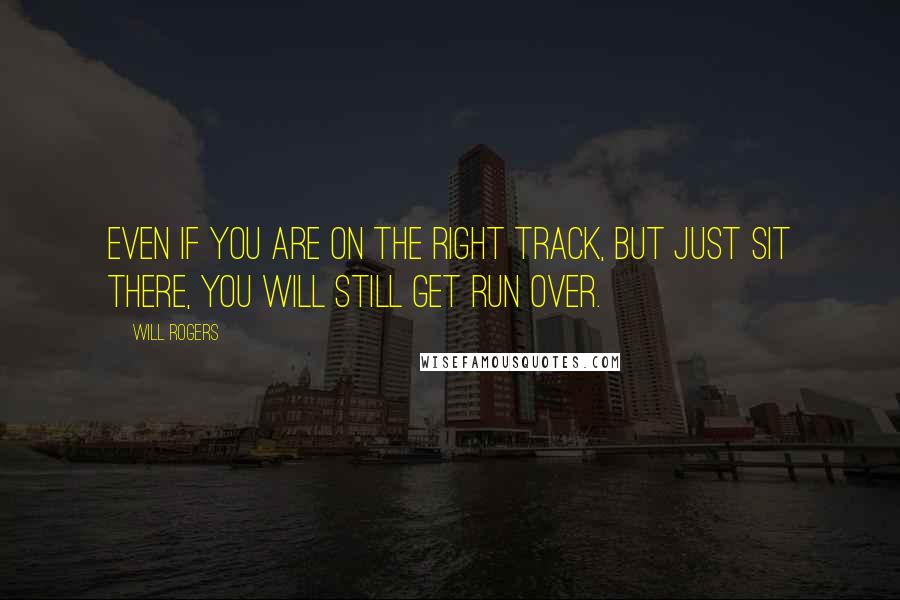 Will Rogers Quotes: Even if you are on the right track, but just sit there, you will still get run over.