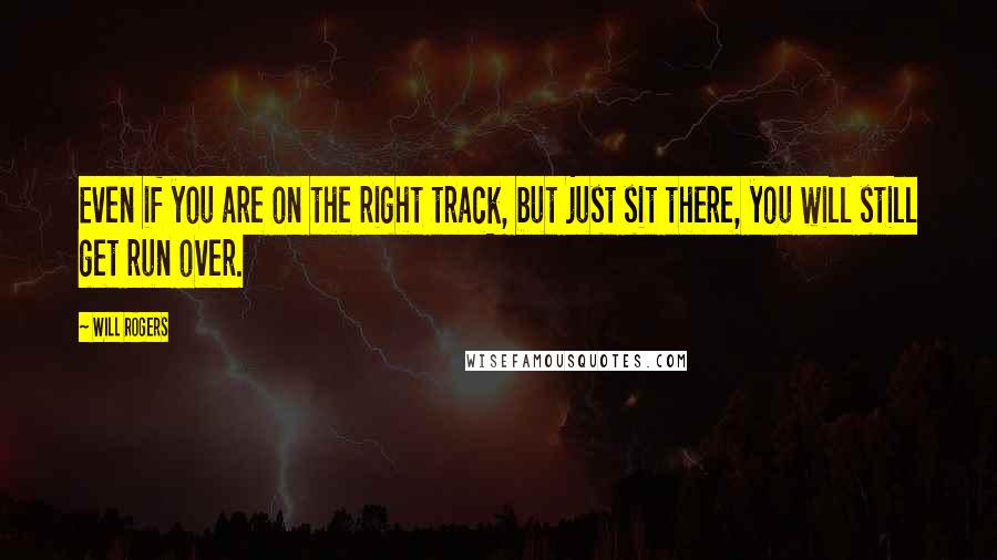 Will Rogers Quotes: Even if you are on the right track, but just sit there, you will still get run over.