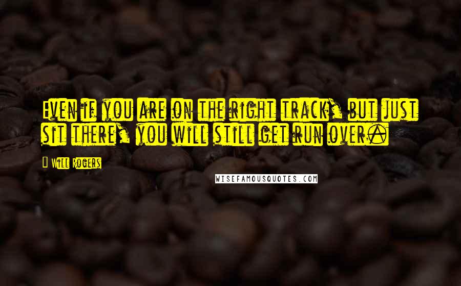 Will Rogers Quotes: Even if you are on the right track, but just sit there, you will still get run over.