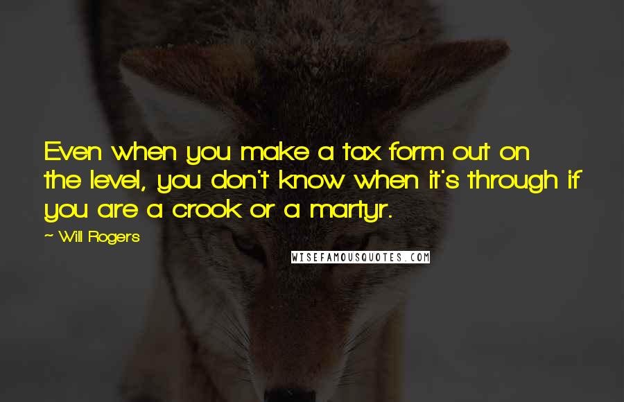Will Rogers Quotes: Even when you make a tax form out on the level, you don't know when it's through if you are a crook or a martyr.