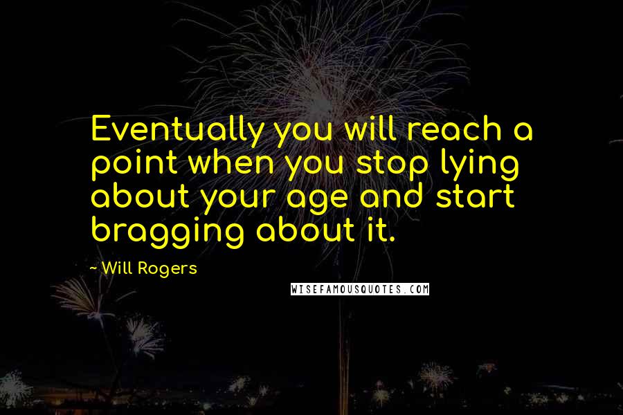 Will Rogers Quotes: Eventually you will reach a point when you stop lying about your age and start bragging about it.