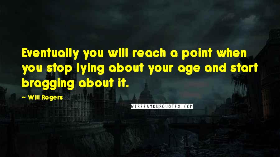 Will Rogers Quotes: Eventually you will reach a point when you stop lying about your age and start bragging about it.