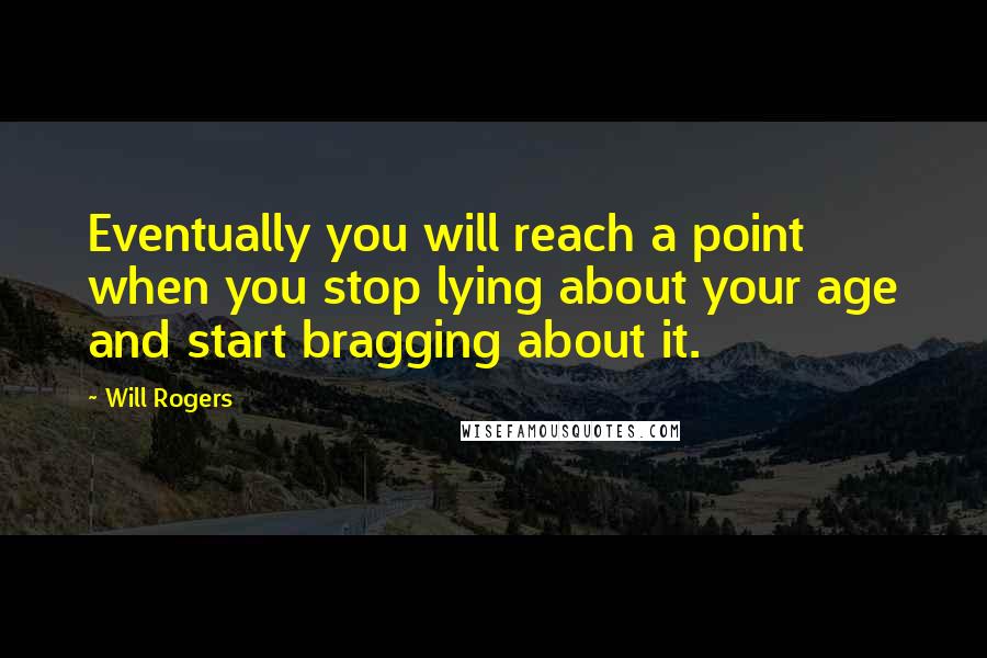 Will Rogers Quotes: Eventually you will reach a point when you stop lying about your age and start bragging about it.