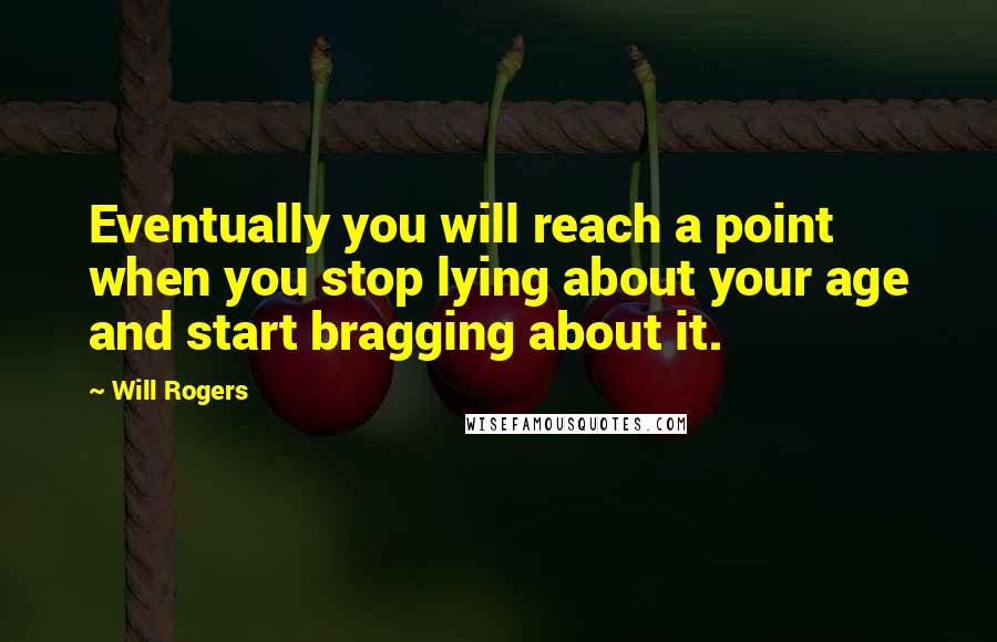 Will Rogers Quotes: Eventually you will reach a point when you stop lying about your age and start bragging about it.