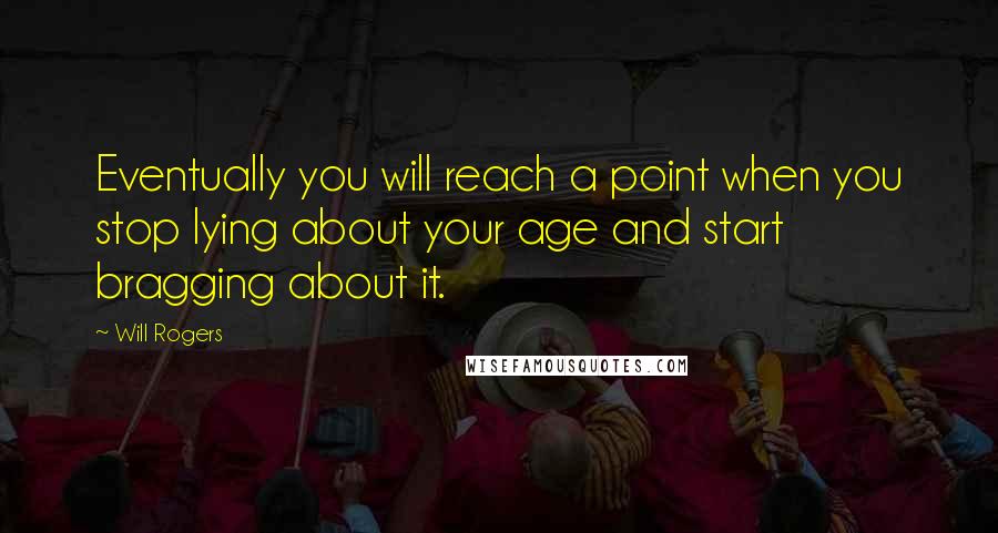 Will Rogers Quotes: Eventually you will reach a point when you stop lying about your age and start bragging about it.