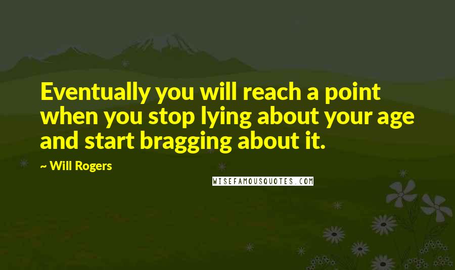 Will Rogers Quotes: Eventually you will reach a point when you stop lying about your age and start bragging about it.