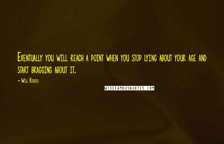 Will Rogers Quotes: Eventually you will reach a point when you stop lying about your age and start bragging about it.