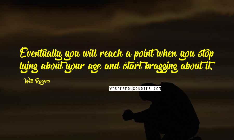 Will Rogers Quotes: Eventually you will reach a point when you stop lying about your age and start bragging about it.