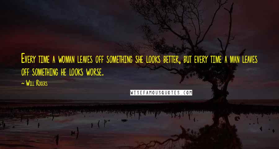 Will Rogers Quotes: Every time a woman leaves off something she looks better, but every time a man leaves off something he looks worse.