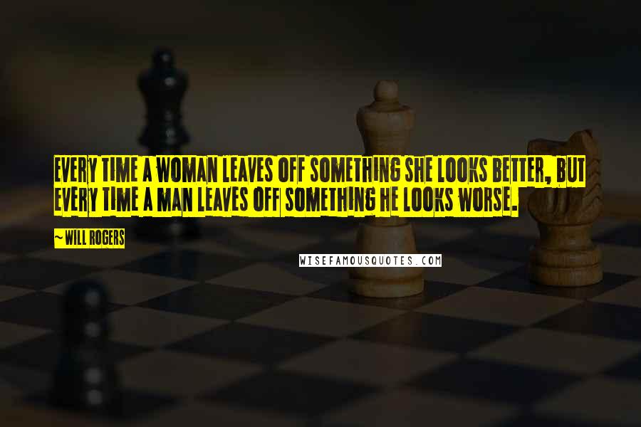 Will Rogers Quotes: Every time a woman leaves off something she looks better, but every time a man leaves off something he looks worse.