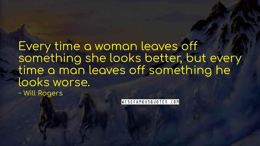 Will Rogers Quotes: Every time a woman leaves off something she looks better, but every time a man leaves off something he looks worse.