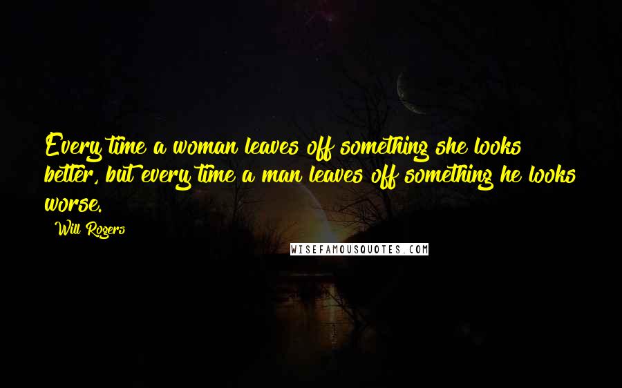 Will Rogers Quotes: Every time a woman leaves off something she looks better, but every time a man leaves off something he looks worse.