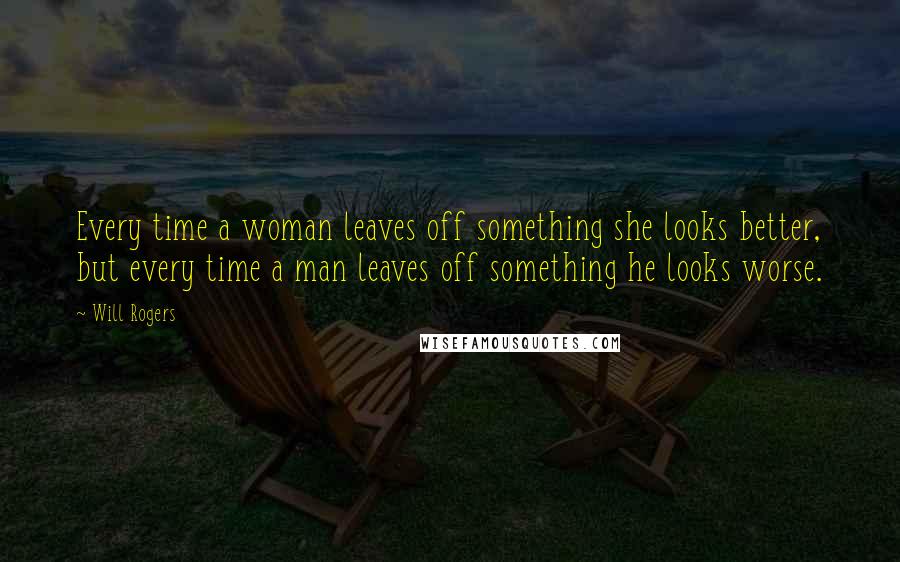 Will Rogers Quotes: Every time a woman leaves off something she looks better, but every time a man leaves off something he looks worse.