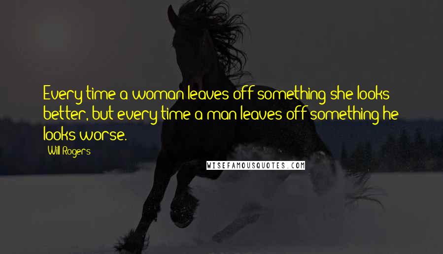 Will Rogers Quotes: Every time a woman leaves off something she looks better, but every time a man leaves off something he looks worse.