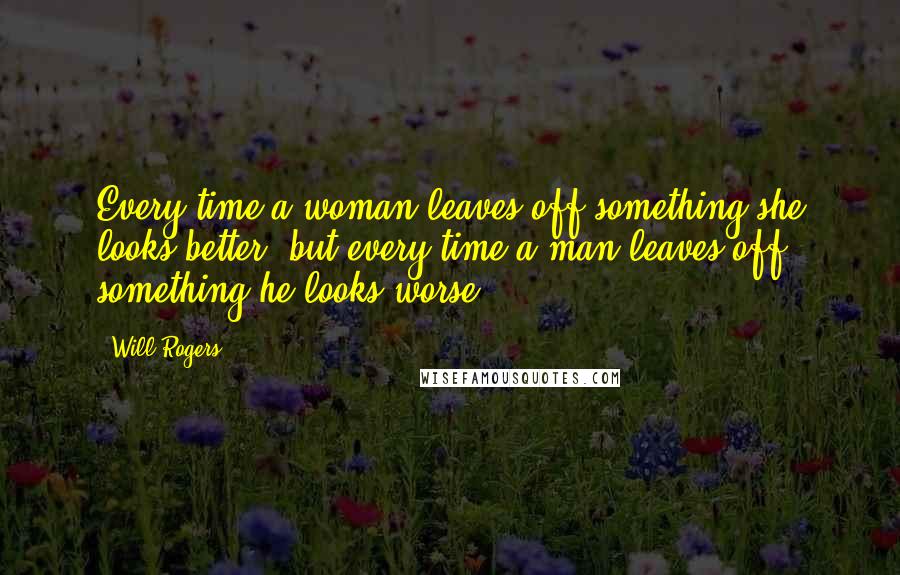 Will Rogers Quotes: Every time a woman leaves off something she looks better, but every time a man leaves off something he looks worse.