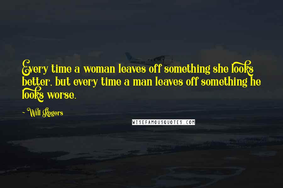 Will Rogers Quotes: Every time a woman leaves off something she looks better, but every time a man leaves off something he looks worse.