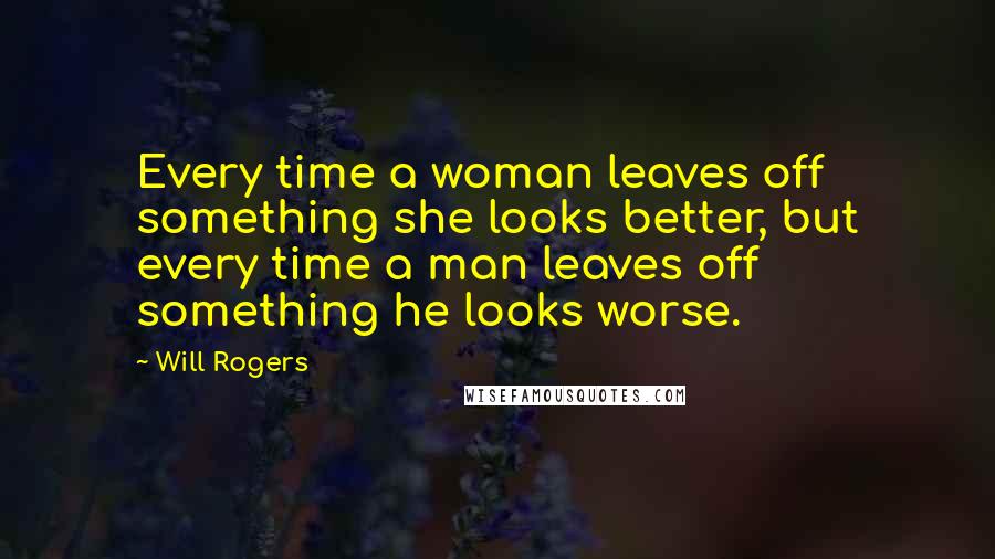Will Rogers Quotes: Every time a woman leaves off something she looks better, but every time a man leaves off something he looks worse.