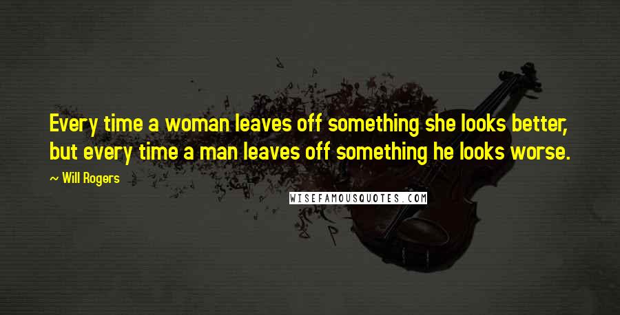 Will Rogers Quotes: Every time a woman leaves off something she looks better, but every time a man leaves off something he looks worse.