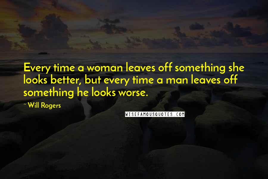 Will Rogers Quotes: Every time a woman leaves off something she looks better, but every time a man leaves off something he looks worse.