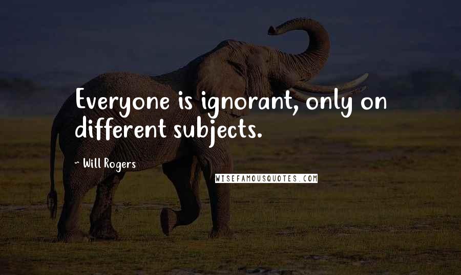 Will Rogers Quotes: Everyone is ignorant, only on different subjects.