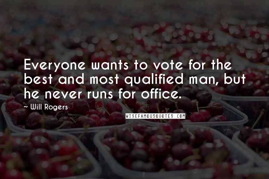 Will Rogers Quotes: Everyone wants to vote for the best and most qualified man, but he never runs for office.