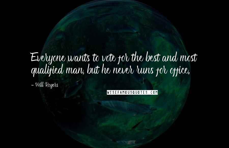 Will Rogers Quotes: Everyone wants to vote for the best and most qualified man, but he never runs for office.