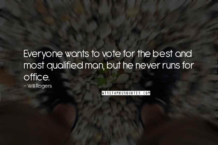 Will Rogers Quotes: Everyone wants to vote for the best and most qualified man, but he never runs for office.