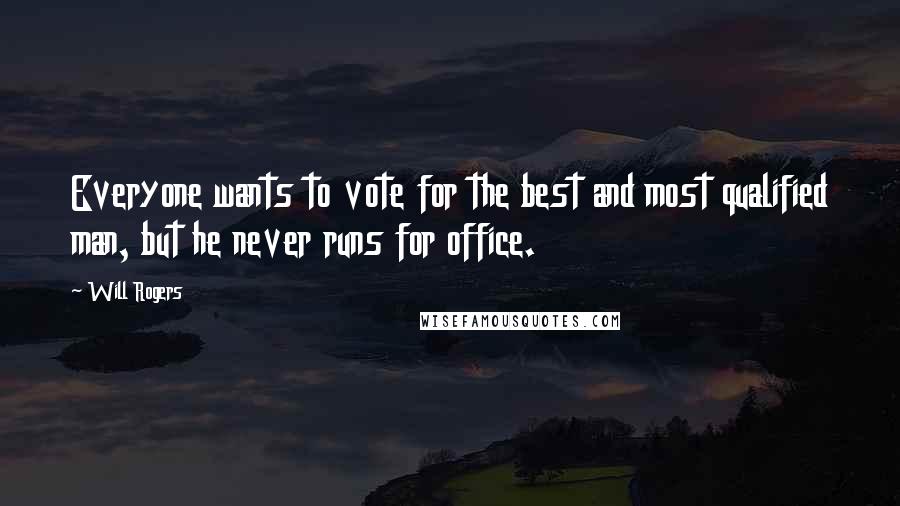 Will Rogers Quotes: Everyone wants to vote for the best and most qualified man, but he never runs for office.