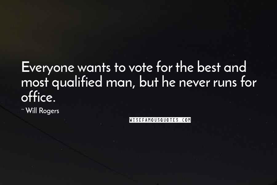 Will Rogers Quotes: Everyone wants to vote for the best and most qualified man, but he never runs for office.