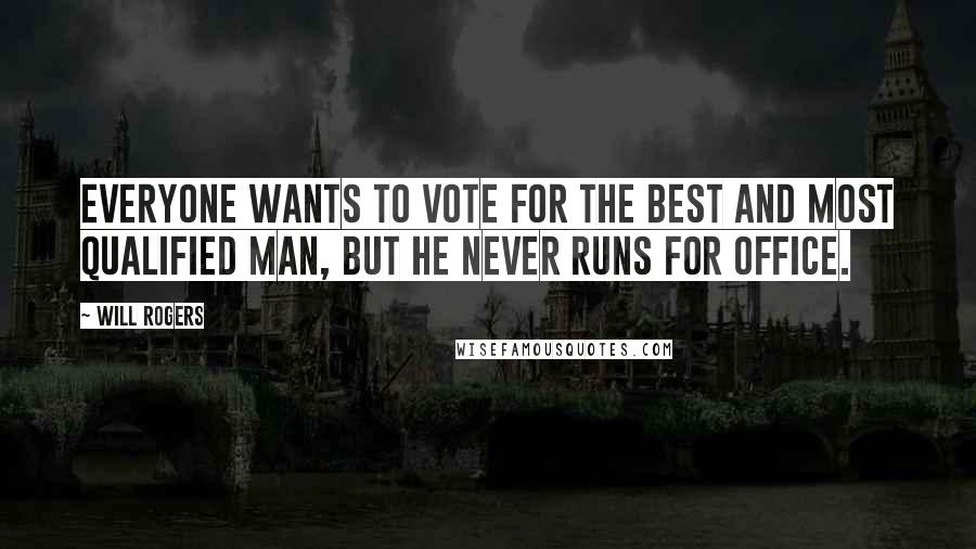 Will Rogers Quotes: Everyone wants to vote for the best and most qualified man, but he never runs for office.