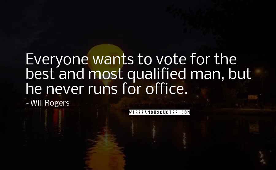 Will Rogers Quotes: Everyone wants to vote for the best and most qualified man, but he never runs for office.