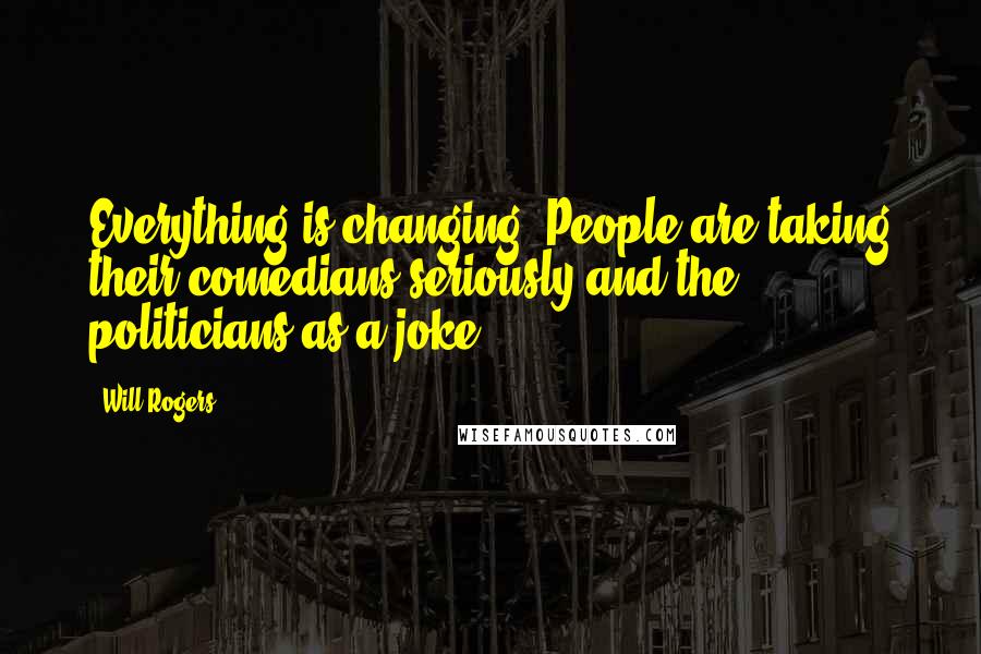 Will Rogers Quotes: Everything is changing. People are taking their comedians seriously and the politicians as a joke.