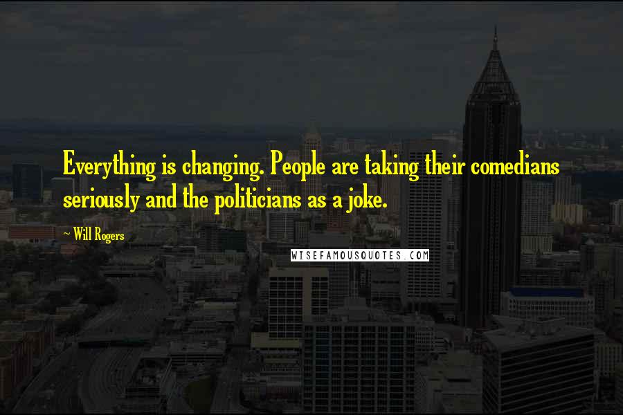 Will Rogers Quotes: Everything is changing. People are taking their comedians seriously and the politicians as a joke.