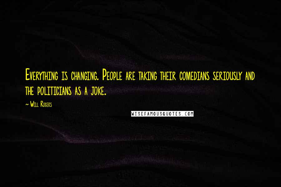 Will Rogers Quotes: Everything is changing. People are taking their comedians seriously and the politicians as a joke.