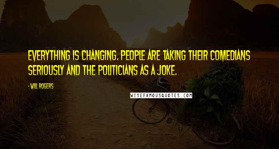 Will Rogers Quotes: Everything is changing. People are taking their comedians seriously and the politicians as a joke.