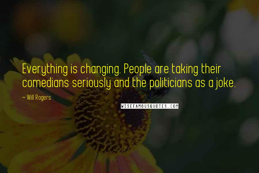 Will Rogers Quotes: Everything is changing. People are taking their comedians seriously and the politicians as a joke.