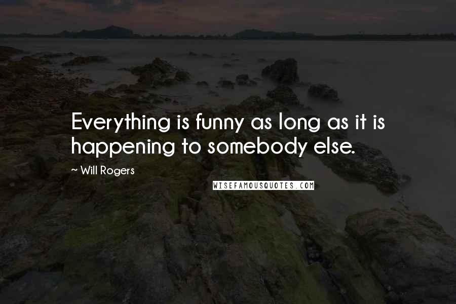 Will Rogers Quotes: Everything is funny as long as it is happening to somebody else.