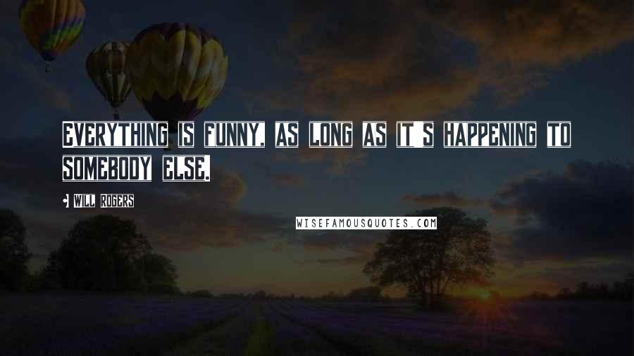 Will Rogers Quotes: Everything is funny, as long as it's happening to somebody else.