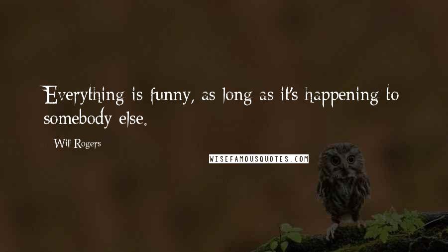 Will Rogers Quotes: Everything is funny, as long as it's happening to somebody else.