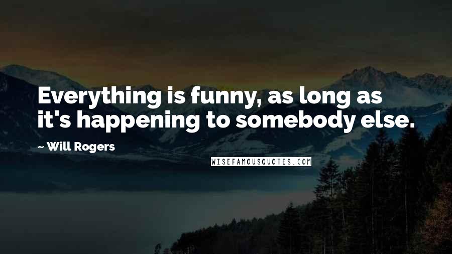 Will Rogers Quotes: Everything is funny, as long as it's happening to somebody else.