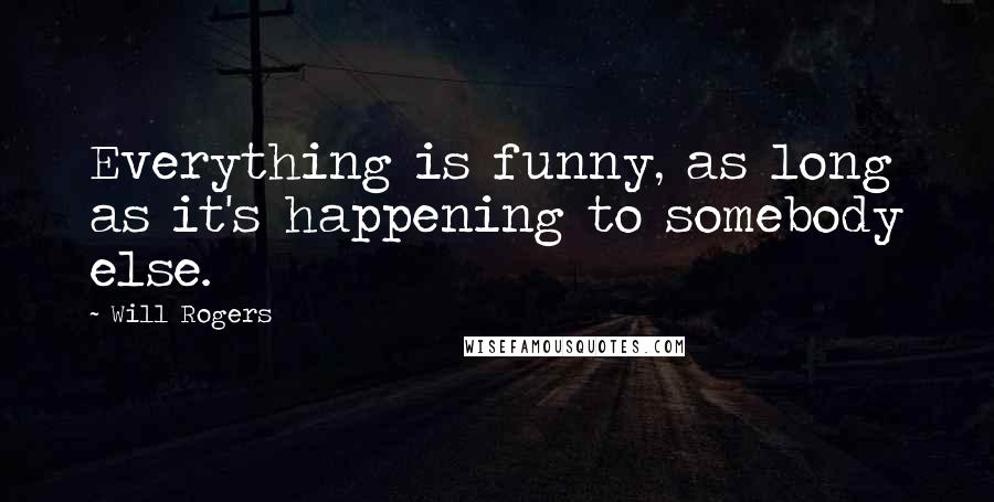 Will Rogers Quotes: Everything is funny, as long as it's happening to somebody else.