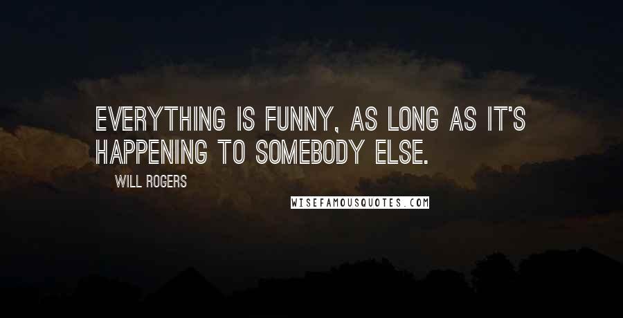 Will Rogers Quotes: Everything is funny, as long as it's happening to somebody else.