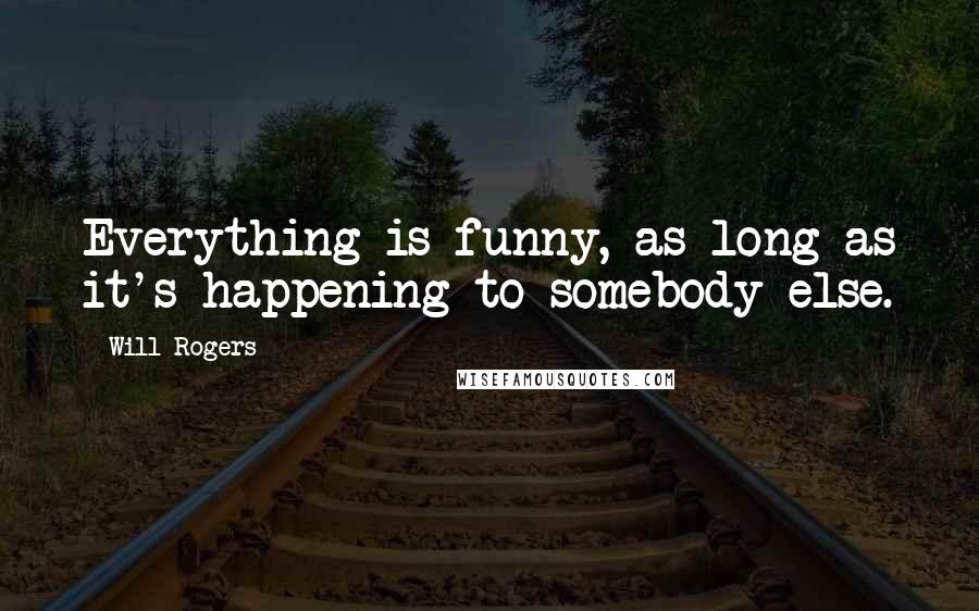Will Rogers Quotes: Everything is funny, as long as it's happening to somebody else.