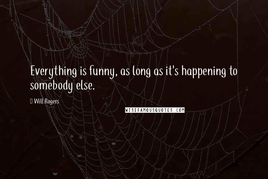 Will Rogers Quotes: Everything is funny, as long as it's happening to somebody else.